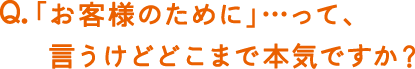 お客さまのために」…って、言うけどどこまで本気ですか？