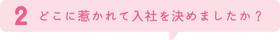 2.どこに惹かれて入社を決めましたか？
