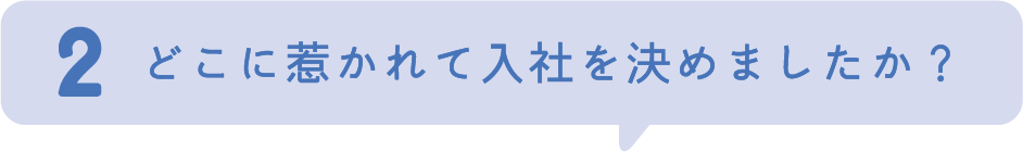 2.どこに惹かれて入社を決めましたか？