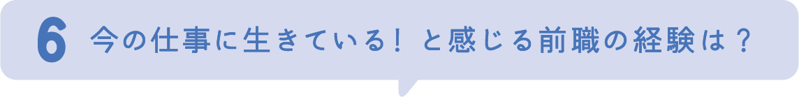 6.今の仕事に生きている！と感じる学生時代の経験は？