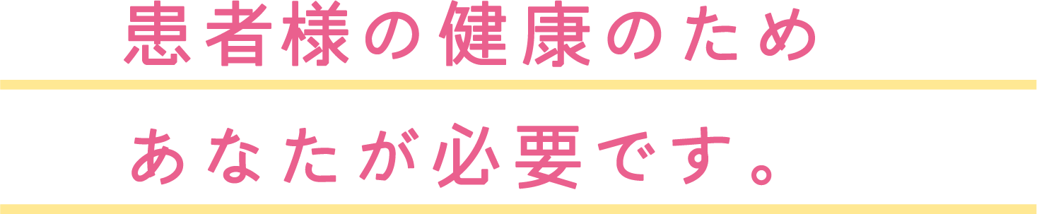 患者さまの健康のためあなたが必要です。