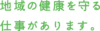 地域の健康を守る仕事があります。