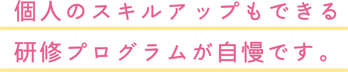 個人のスキルアップもできる研修プログラムが自慢です。