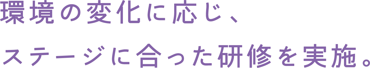 環境の変化に応じ、ステージに合った研修を実施。
