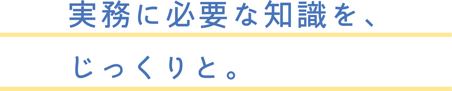実務に必要な知識をじっくりと。