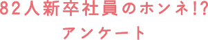 82人新卒社員のホンネ!?アンケート