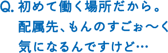 初めて働く場所だから。配属先、ものすごぉ〜く気になるんですけど…