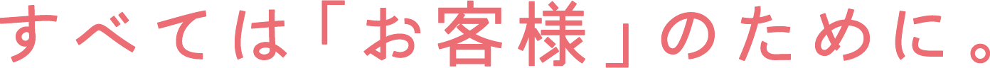 すべては「お客さま」のために