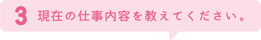 3.現在の仕事内容を教えてください。