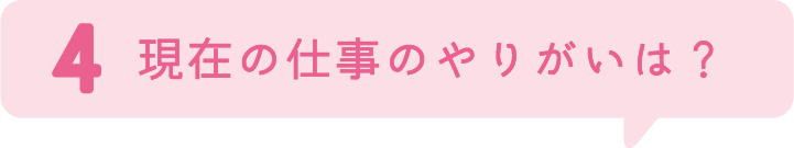 4.現在の仕事のやりがいは？