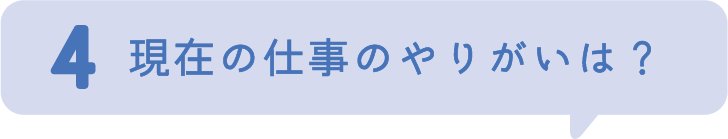 4.現在の仕事のやりがいは？