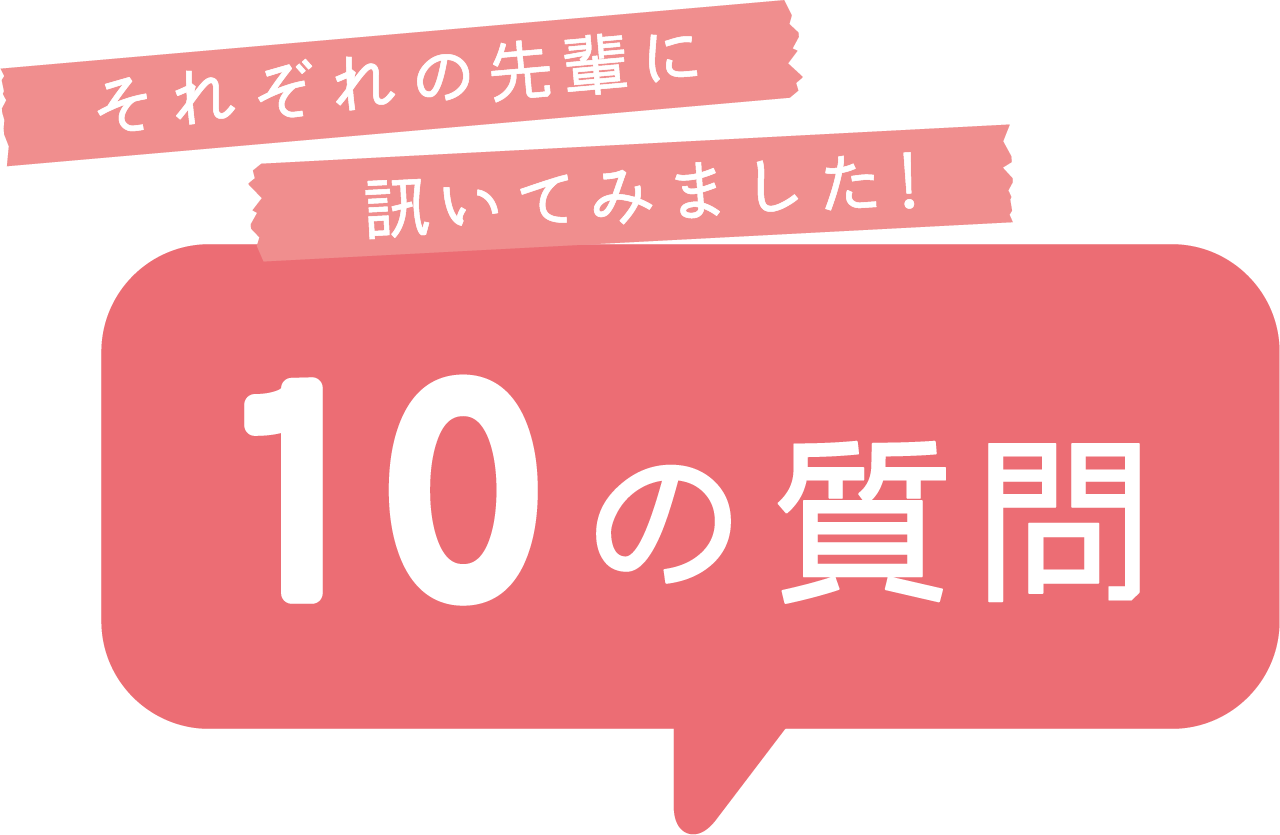 それぞれの先輩に訊いてみました!10の質問