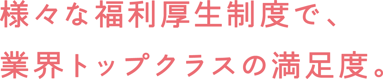 様々な福利厚生制度で、業界トップクラスの満足度。