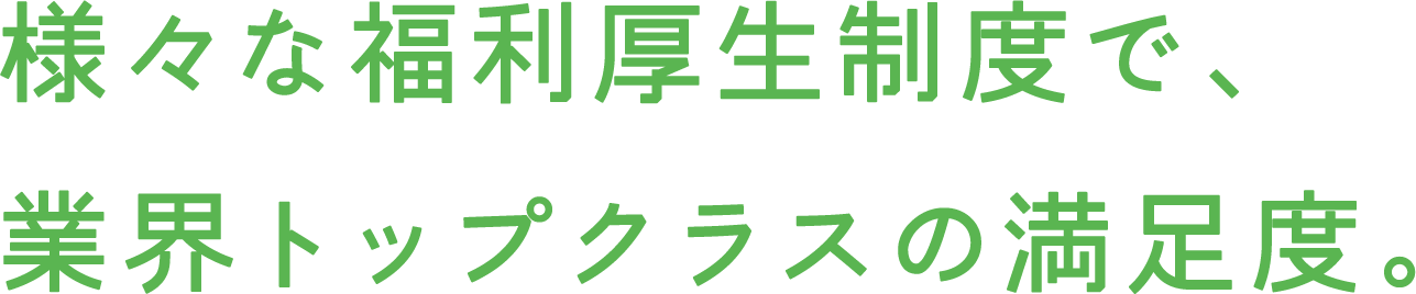 様々な福利厚生制度で、業界トップクラスの満足度。