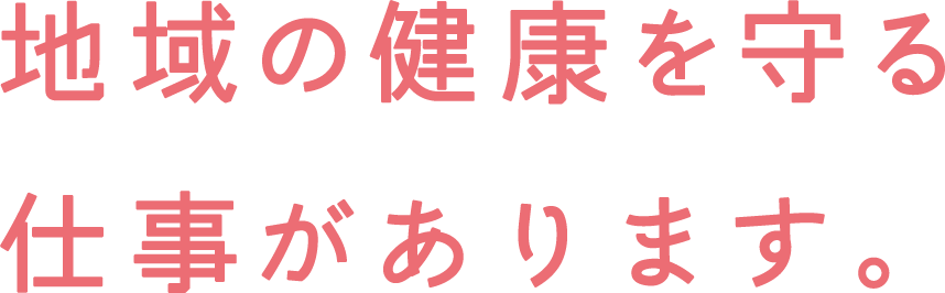 地域の健康を守る仕事があります。